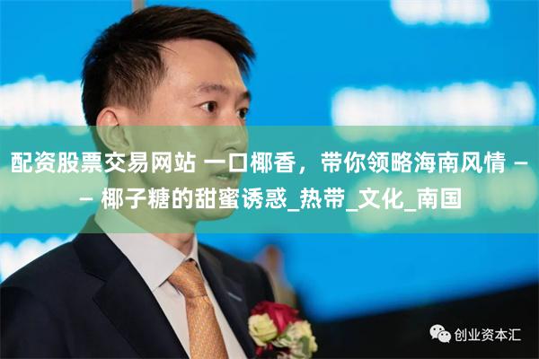 配资股票交易网站 一口椰香，带你领略海南风情 —— 椰子糖的甜蜜诱惑_热带_文化_南国