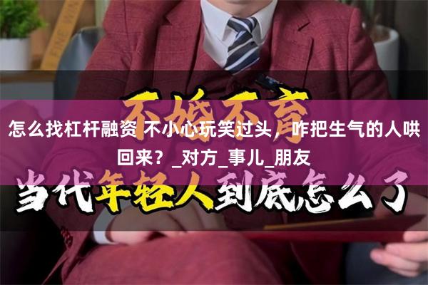 怎么找杠杆融资 不小心玩笑过头，咋把生气的人哄回来？_对方_事儿_朋友