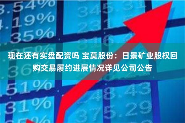 现在还有实盘配资吗 宝莫股份：日景矿业股权回购交易履约进展情况详见公司公告