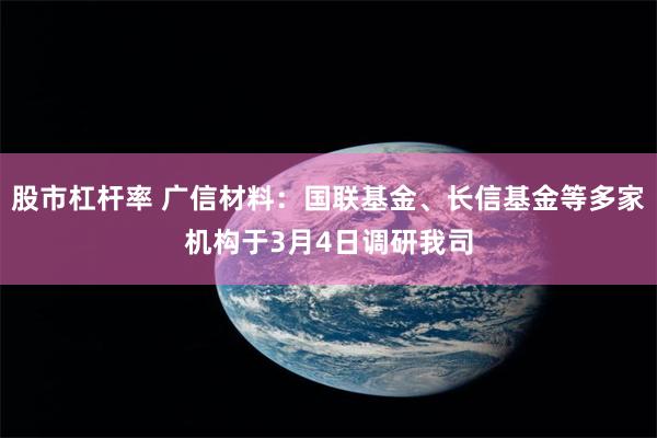 股市杠杆率 广信材料：国联基金、长信基金等多家机构于3月4日调研我司