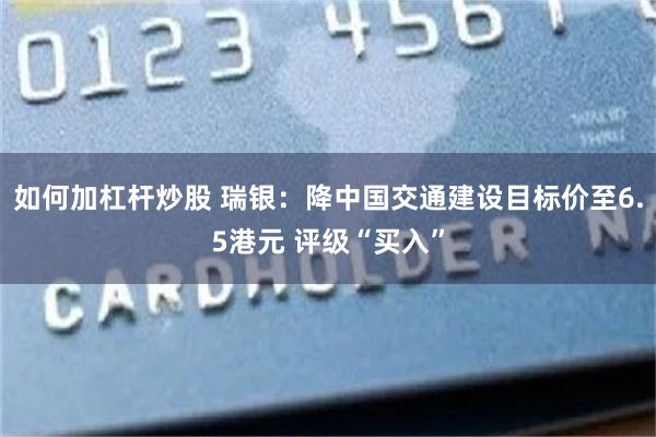 如何加杠杆炒股 瑞银：降中国交通建设目标价至6.5港元 评级“买入”