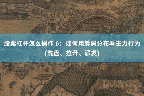 股票杠杆怎么操作 6：如何用筹码分布看主力行为(洗盘、拉升、派发)