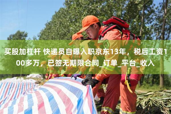 买股加杠杆 快递员自曝入职京东13年，税后工资100多万，已签无期限合同_订单_平台_收入