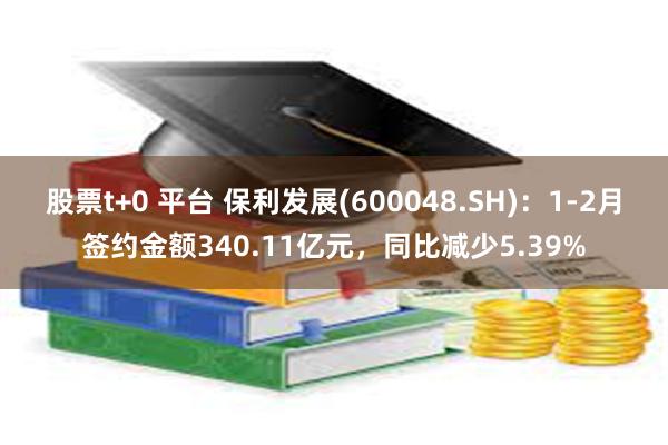 股票t+0 平台 保利发展(600048.SH)：1-2月签约金额340.11亿元，同比减少5.39%