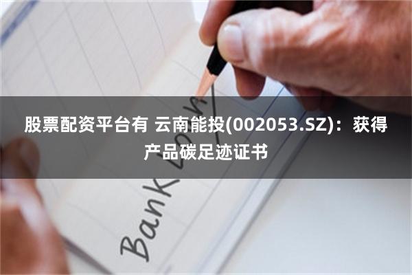 股票配资平台有 云南能投(002053.SZ)：获得产品碳足迹证书