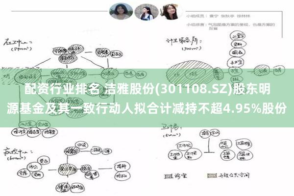 配资行业排名 洁雅股份(301108.SZ)股东明源基金及其一致行动人拟合计减持不超4.95%股份