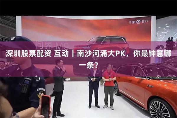 深圳股票配资 互动｜南沙河涌大PK，你最钟意哪一条？