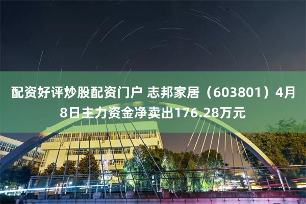 配资好评炒股配资门户 志邦家居（603801）4月8日主力资金净卖出176.28万元