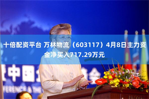 十倍配资平台 万林物流（603117）4月8日主力资金净买入717.29万元