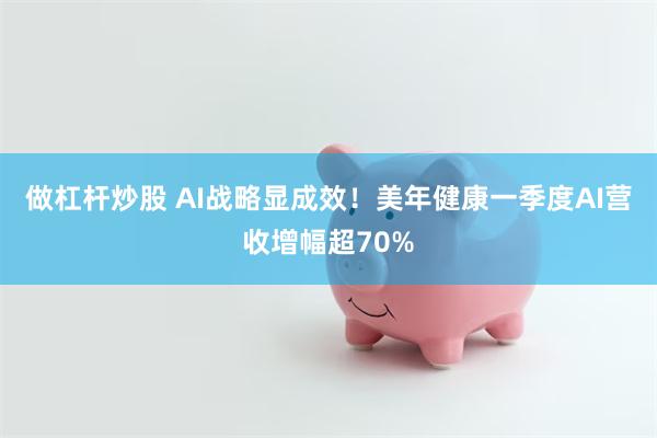 做杠杆炒股 AI战略显成效！美年健康一季度AI营收增幅超70%