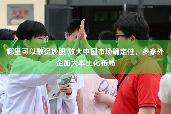 哪里可以融资炒股 放大中国市场确定性，多家外企加大本土化布局