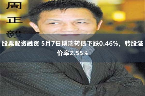 股票配资融资 5月7日博瑞转债下跌0.46%，转股溢价率2.55%