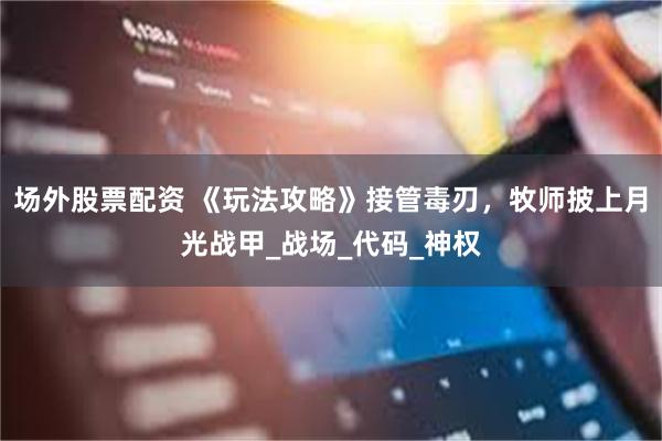 场外股票配资 《玩法攻略》接管毒刃，牧师披上月光战甲_战场_代码_神权