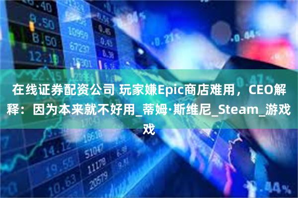 在线证券配资公司 玩家嫌Epic商店难用，CEO解释：因为本来就不好用_蒂姆·斯维尼_Steam_游戏