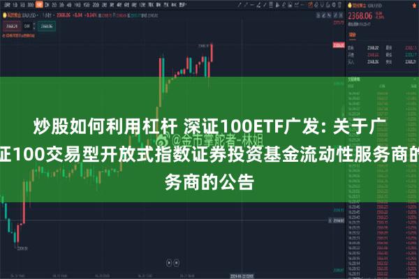 炒股如何利用杠杆 深证100ETF广发: 关于广发深证100交易型开放式指数证券投资基金流动性服务商的公告