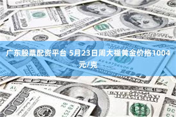 广东股票配资平台 5月23日周大福黄金价格1004元/克