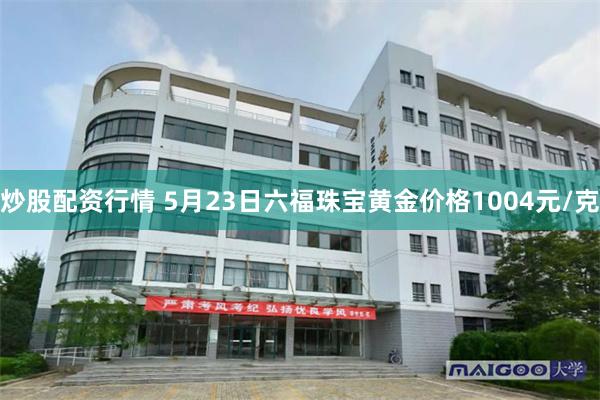 炒股配资行情 5月23日六福珠宝黄金价格1004元/克