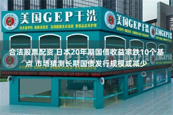 合法股票配资 日本20年期国债收益率跌10个基点 市场猜测长期国债发行规模或减少