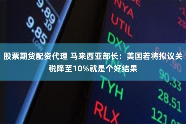 股票期货配资代理 马来西亚部长：美国若将拟议关税降至10%就是个好结果