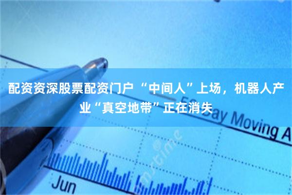 配资资深股票配资门户 “中间人”上场，机器人产业“真空地带”正在消失
