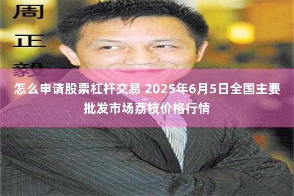 怎么申请股票杠杆交易 2025年6月5日全国主要批发市场荔枝价格行情