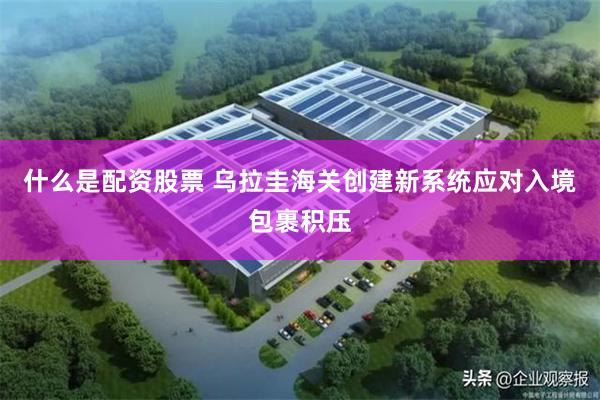 什么是配资股票 乌拉圭海关创建新系统应对入境包裹积压