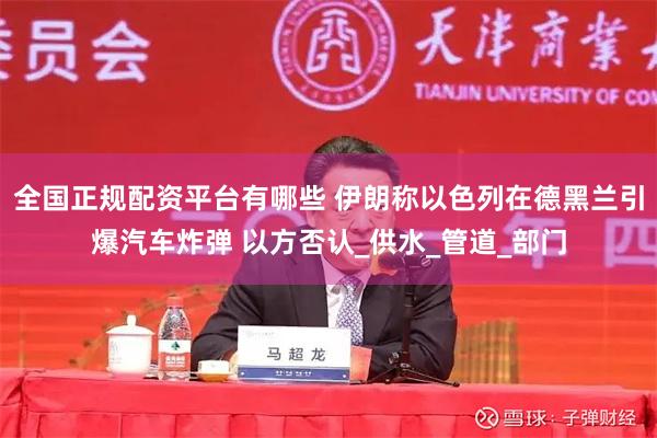 全国正规配资平台有哪些 伊朗称以色列在德黑兰引爆汽车炸弹 以方否认_供水_管道_部门