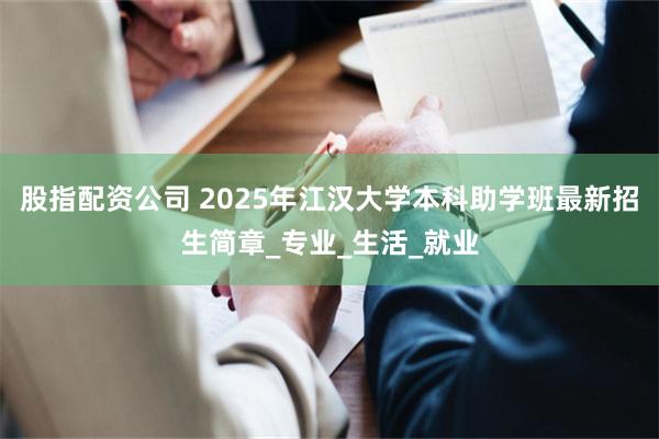 股指配资公司 2025年江汉大学本科助学班最新招生简章_专业_生活_就业