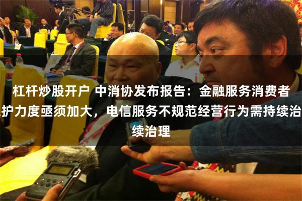 杠杆炒股开户 中消协发布报告：金融服务消费者保护力度亟须加大，电信服务不规范经营行为需持续治理