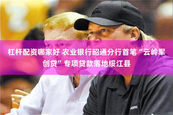 杠杆配资哪家好 农业银行昭通分行首笔“云岭军创贷”专项贷款落地绥江县