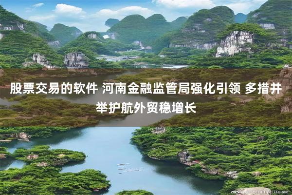 股票交易的软件 河南金融监管局强化引领 多措并举护航外贸稳增长