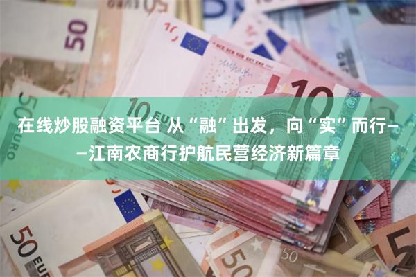 在线炒股融资平台 从“融”出发，向“实”而行——江南农商行护航民营经济新篇章