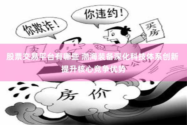 股票交易平台有哪些 渤海装备深化科技体系创新 提升核心竞争优势