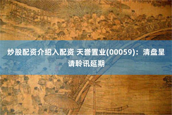 炒股配资介绍入配资 天誉置业(00059)：清盘呈请聆讯延期