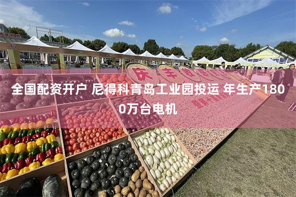 全国配资开户 尼得科青岛工业园投运 年生产1800万台电机