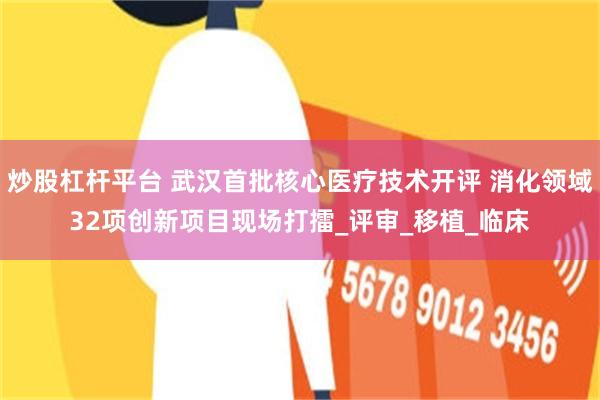 炒股杠杆平台 武汉首批核心医疗技术开评 消化领域32项创新项目现场打擂_评审_移植_临床