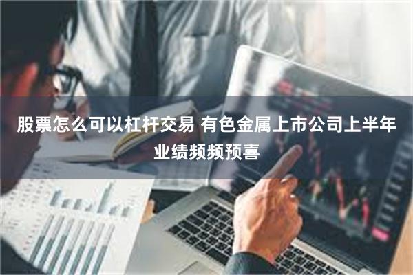 股票怎么可以杠杆交易 有色金属上市公司上半年业绩频频预喜