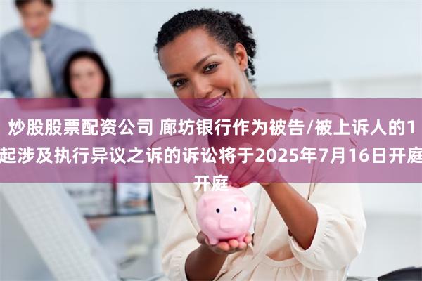 炒股股票配资公司 廊坊银行作为被告/被上诉人的1起涉及执行异议之诉的诉讼将于2025年7月16日开庭