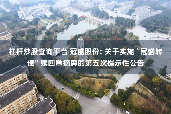 杠杆炒股查询平台 冠盛股份: 关于实施“冠盛转债”赎回暨摘牌的第五次提示性公告