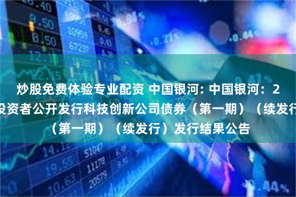 炒股免费体验专业配资 中国银河: 中国银河:2025年面向专业投资者公开发行科技创新公司债券(第一期)(续发行)发行结果公告