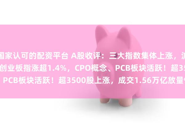 国家认可的配资平台 A股收评：三大指数集体上涨，沪指涨0.37%深成指、创业板指涨超1.4%，CPO概念、PCB板块活跃！超3500股上涨，成交1.56万亿放量985亿