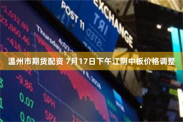 温州市期货配资 7月17日下午江阴中板价格调整