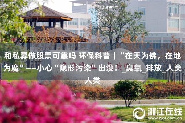 和私募做股票可靠吗 环保科普｜“在天为佛，在地为魔”——小心“隐形污染”出没！_臭氧_排放_人类
