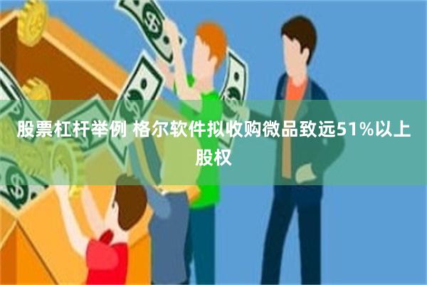 股票杠杆举例 格尔软件拟收购微品致远51%以上股权