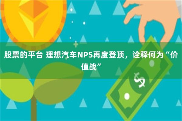 股票的平台 理想汽车NPS再度登顶，诠释何为“价值战”