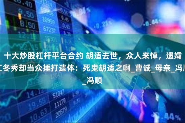 十大炒股杠杆平台合约 胡适去世，众人来悼，遗孀江冬秀却当众捶打遗体：死鬼胡适之啊_曹诚_母亲_冯顺