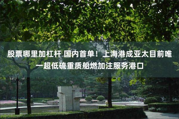 股票哪里加杠杆 国内首单！上海港成亚太目前唯一超低硫重质船燃加注服务港口