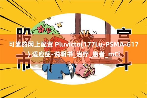可靠的网上配资 Pluvicto(177Lu-PSMA-617) 适应症-说明书_治疗_患者_mCi