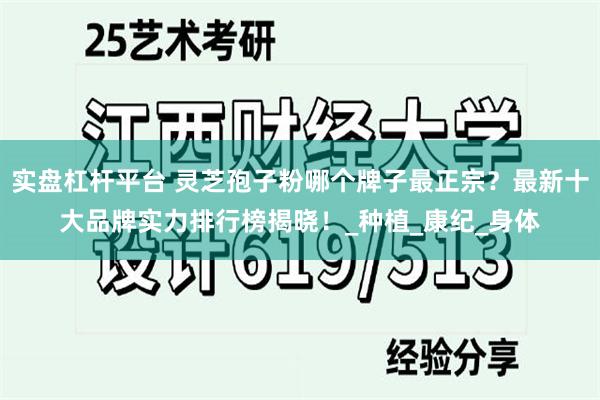实盘杠杆平台 灵芝孢子粉哪个牌子最正宗？最新十大品牌实力排行榜揭晓！_种植_康纪_身体