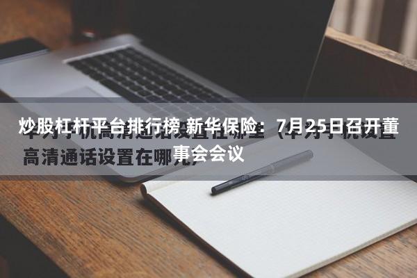 炒股杠杆平台排行榜 新华保险：7月25日召开董事会会议